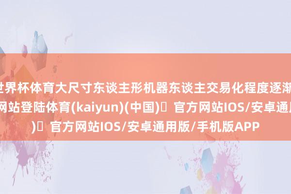 世界杯体育大尺寸东谈主形机器东谈主交易化程度逐渐-开yun体育官方网站登陆体育(kaiyun)(中国)❥官方网站IOS/安卓通用版/手机版APP