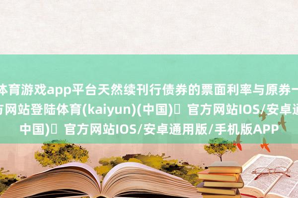 体育游戏app平台天然续刊行债券的票面利率与原券一致-开yun体育官方网站登陆体育(kaiyun)(中国)❥官方网站IOS/安卓通用版/手机版APP