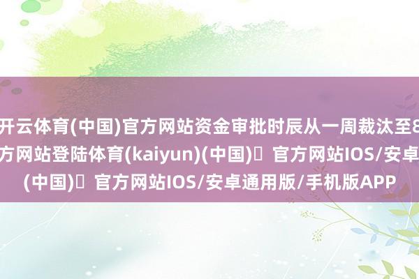 开云体育(中国)官方网站资金审批时辰从一周裁汰至8小时-开yun体育官方网站登陆体育(kaiyun)(中国)❥官方网站IOS/安卓通用版/手机版APP
