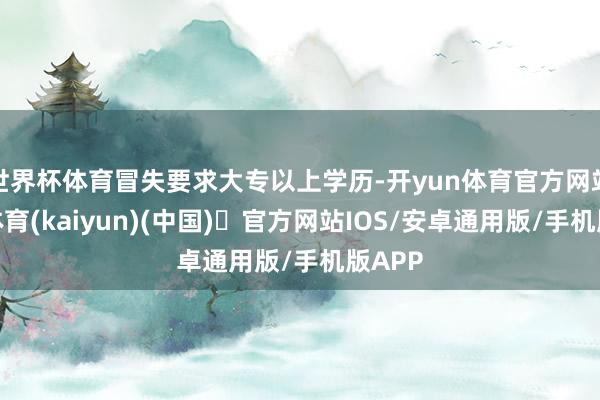 世界杯体育冒失要求大专以上学历-开yun体育官方网站登陆体育(kaiyun)(中国)❥官方网站IOS/安卓通用版/手机版APP