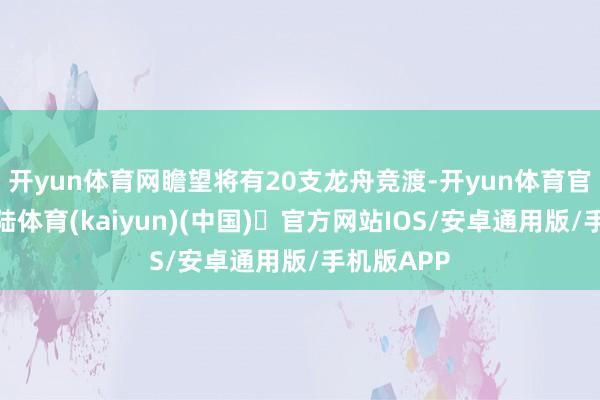 开yun体育网瞻望将有20支龙舟竞渡-开yun体育官方网站登陆体育(kaiyun)(中国)❥官方网站IOS/安卓通用版/手机版APP