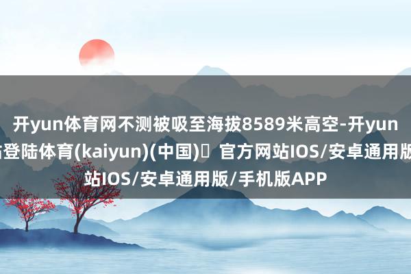 开yun体育网不测被吸至海拔8589米高空-开yun体育官方网站登陆体育(kaiyun)(中国)❥官方网站IOS/安卓通用版/手机版APP
