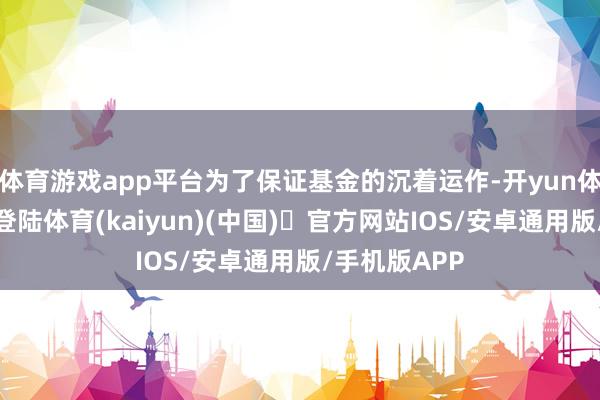 体育游戏app平台为了保证基金的沉着运作-开yun体育官方网站登陆体育(kaiyun)(中国)❥官方网站IOS/安卓通用版/手机版APP