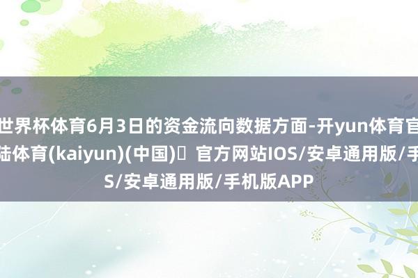 世界杯体育6月3日的资金流向数据方面-开yun体育官方网站登陆体育(kaiyun)(中国)❥官方网站IOS/安卓通用版/手机版APP
