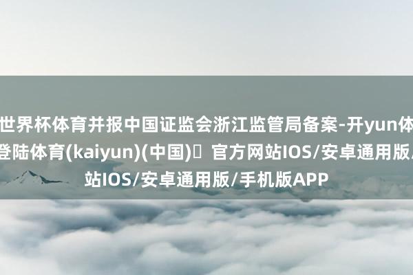世界杯体育并报中国证监会浙江监管局备案-开yun体育官方网站登陆体育(kaiyun)(中国)❥官方网站IOS/安卓通用版/手机版APP