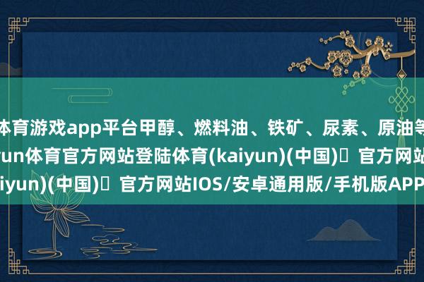 体育游戏app平台甲醇、燃料油、铁矿、尿素、原油等品种的占相比高-开yun体育官方网站登陆体育(kaiyun)(中国)❥官方网站IOS/安卓通用版/手机版APP