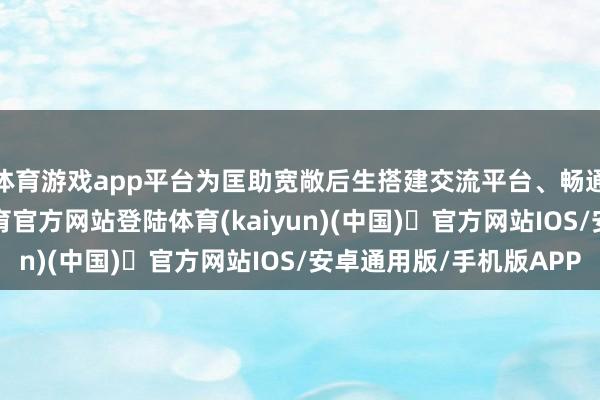 体育游戏app平台为匡助宽敞后生搭建交流平台、畅通迷惑渠谈-开yun体育官方网站登陆体育(kaiyun)(中国)❥官方网站IOS/安卓通用版/手机版APP