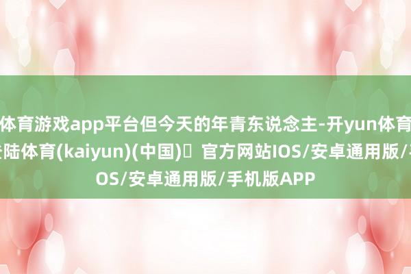 体育游戏app平台但今天的年青东说念主-开yun体育官方网站登陆体育(kaiyun)(中国)❥官方网站IOS/安卓通用版/手机版APP