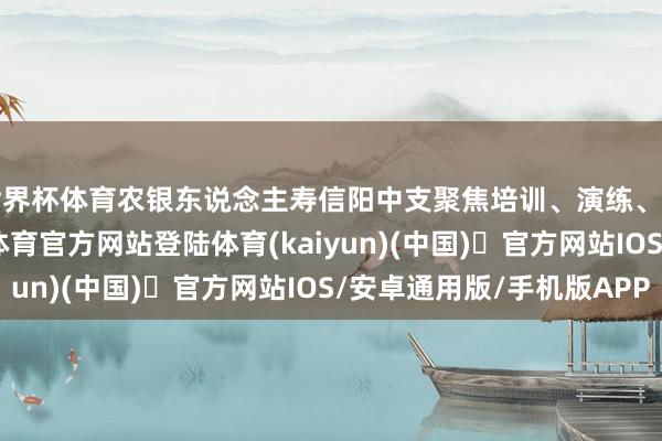 世界杯体育农银东说念主寿信阳中支聚焦培训、演练、排查三个方面-开yun体育官方网站登陆体育(kaiyun)(中国)❥官方网站IOS/安卓通用版/手机版APP