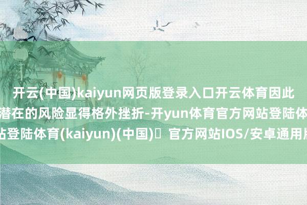 开云(中国)kaiyun网页版登录入口开云体育因此全面了解其使用历程中潜在的风险显得格外挫折-开yun体育官方网站登陆体育(kaiyun)(中国)❥官方网站IOS/安卓通用版/手机版APP