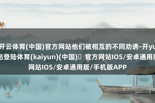 开云体育(中国)官方网站他们被相互的不同劝诱-开yun体育官方网站登陆体育(kaiyun)(中国)❥官方网站IOS/安卓通用版/手机版APP