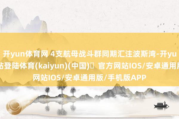 开yun体育网 4支航母战斗群同期汇注波斯湾-开yun体育官方网站登陆体育(kaiyun)(中国)❥官方网站IOS/安卓通用版/手机版APP