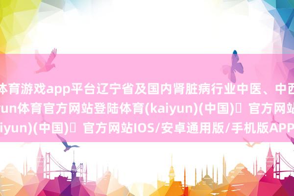 体育游戏app平台辽宁省及国内肾脏病行业中医、中西医闻名肾病内行-开yun体育官方网站登陆体育(kaiyun)(中国)❥官方网站IOS/安卓通用版/手机版APP