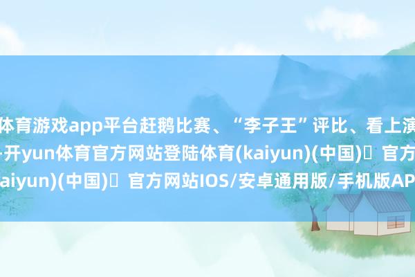 体育游戏app平台赶鹅比赛、“李子王”评比、看上演、品好意思食等举止-开yun体育官方网站登陆体育(kaiyun)(中国)❥官方网站IOS/安卓通用版/手机版APP