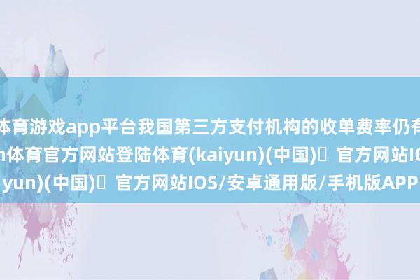 体育游戏app平台我国第三方支付机构的收单费率仍有较大擢升起间-开yun体育官方网站登陆体育(kaiyun)(中国)❥官方网站IOS/安卓通用版/手机版APP