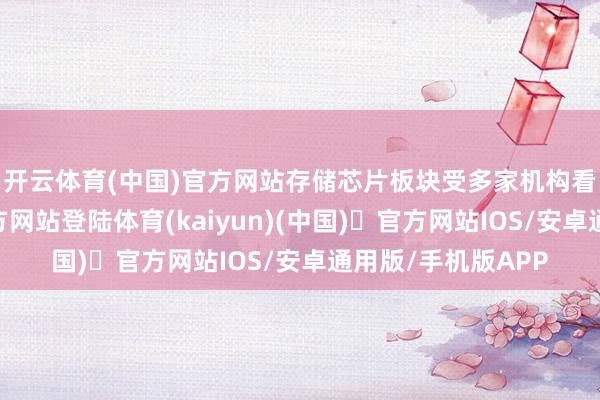 开云体育(中国)官方网站　　存储芯片板块受多家机构看好-开yun体育官方网站登陆体育(kaiyun)(中国)❥官方网站IOS/安卓通用版/手机版APP