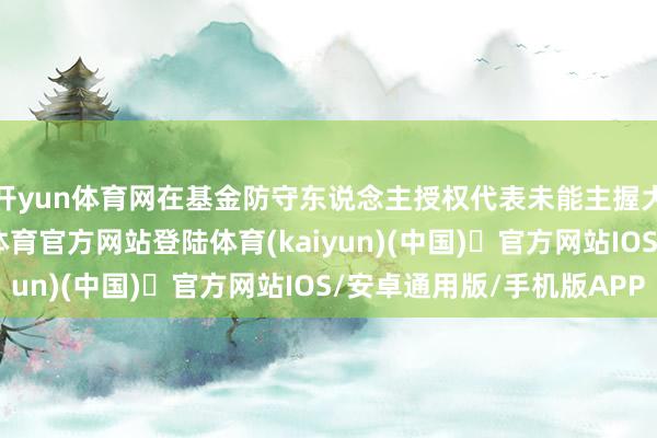 开yun体育网在基金防守东说念主授权代表未能主握大会的情况下-开yun体育官方网站登陆体育(kaiyun)(中国)❥官方网站IOS/安卓通用版/手机版APP