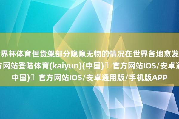 世界杯体育但货架部分隐隐无物的情况在世界各地愈发常见-开yun体育官方网站登陆体育(kaiyun)(中国)❥官方网站IOS/安卓通用版/手机版APP