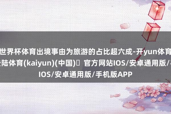 世界杯体育出境事由为旅游的占比超六成-开yun体育官方网站登陆体育(kaiyun)(中国)❥官方网站IOS/安卓通用版/手机版APP