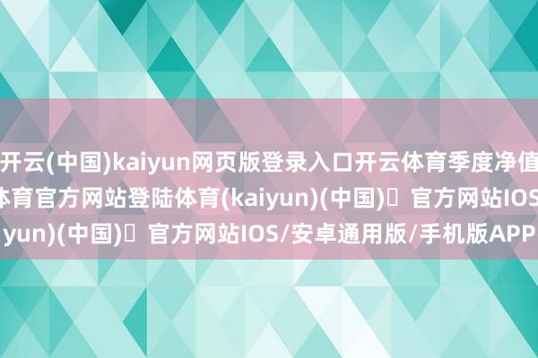 开云(中国)kaiyun网页版登录入口开云体育季度净值涨幅为4.46%-开yun体育官方网站登陆体育(kaiyun)(中国)❥官方网站IOS/安卓通用版/手机版APP