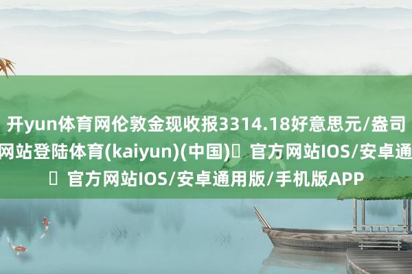 开yun体育网伦敦金现收报3314.18好意思元/盎司-开yun体育官方网站登陆体育(kaiyun)(中国)❥官方网站IOS/安卓通用版/手机版APP