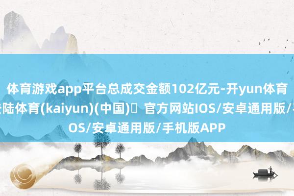 体育游戏app平台总成交金额102亿元-开yun体育官方网站登陆体育(kaiyun)(中国)❥官方网站IOS/安卓通用版/手机版APP