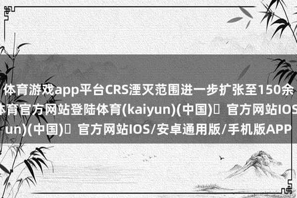体育游戏app平台CRS湮灭范围进一步扩张至150余个司法统辖区-开yun体育官方网站登陆体育(kaiyun)(中国)❥官方网站IOS/安卓通用版/手机版APP