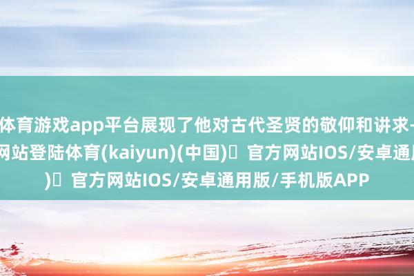 体育游戏app平台展现了他对古代圣贤的敬仰和讲求-开yun体育官方网站登陆体育(kaiyun)(中国)❥官方网站IOS/安卓通用版/手机版APP