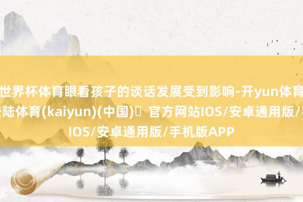 世界杯体育眼看孩子的谈话发展受到影响-开yun体育官方网站登陆体育(kaiyun)(中国)❥官方网站IOS/安卓通用版/手机版APP