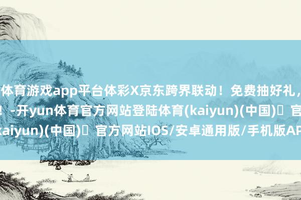 体育游戏app平台体彩X京东跨界联动！免费抽好礼，开启绿色健康重生涯！-开yun体育官方网站登陆体育(kaiyun)(中国)❥官方网站IOS/安卓通用版/手机版APP