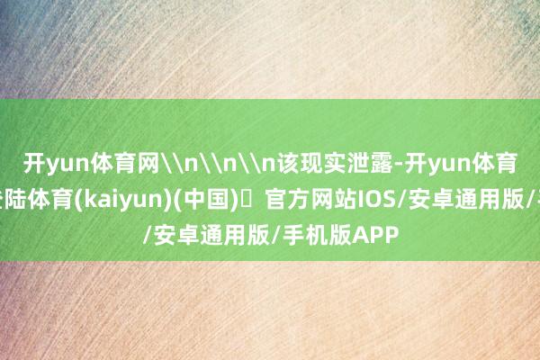开yun体育网\n\n\n该现实泄露-开yun体育官方网站登陆体育(kaiyun)(中国)❥官方网站IOS/安卓通用版/手机版APP