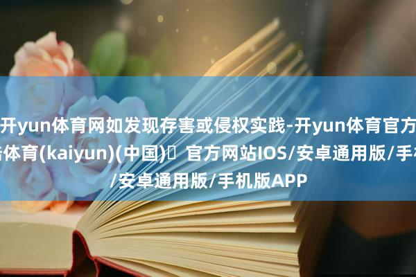 开yun体育网如发现存害或侵权实践-开yun体育官方网站登陆体育(kaiyun)(中国)❥官方网站IOS/安卓通用版/手机版APP