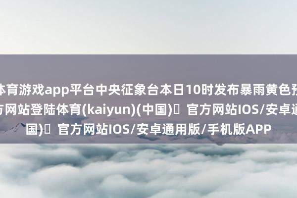 体育游戏app平台中央征象台本日10时发布暴雨黄色预警-开yun体育官方网站登陆体育(kaiyun)(中国)❥官方网站IOS/安卓通用版/手机版APP