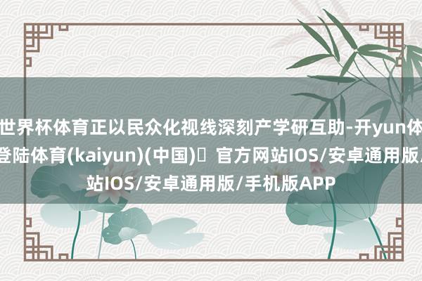 世界杯体育正以民众化视线深刻产学研互助-开yun体育官方网站登陆体育(kaiyun)(中国)❥官方网站IOS/安卓通用版/手机版APP