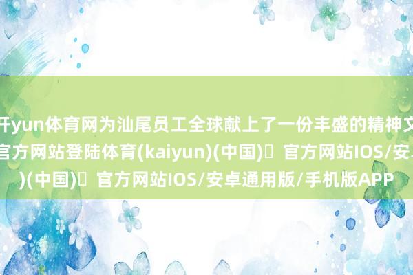 开yun体育网为汕尾员工全球献上了一份丰盛的精神文化大餐-开yun体育官方网站登陆体育(kaiyun)(中国)❥官方网站IOS/安卓通用版/手机版APP