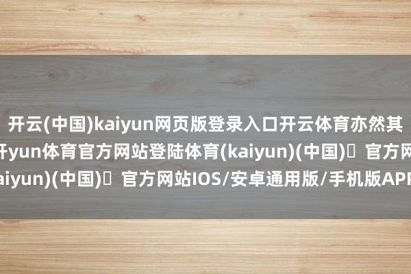 开云(中国)kaiyun网页版登录入口开云体育亦然其陶冶质地的迫切体现-开yun体育官方网站登陆体育(kaiyun)(中国)❥官方网站IOS/安卓通用版/手机版APP
