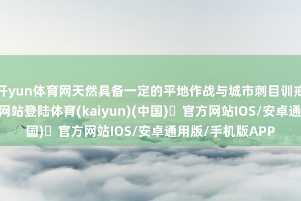 开yun体育网天然具备一定的平地作战与城市刺目训戒-开yun体育官方网站登陆体育(kaiyun)(中国)❥官方网站IOS/安卓通用版/手机版APP