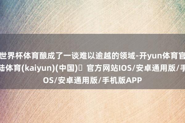 世界杯体育酿成了一谈难以逾越的领域-开yun体育官方网站登陆体育(kaiyun)(中国)❥官方网站IOS/安卓通用版/手机版APP
