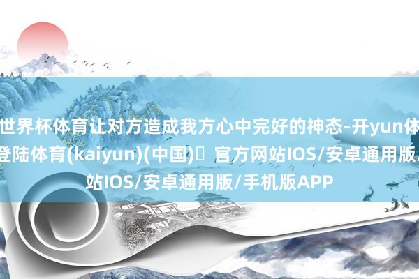 世界杯体育让对方造成我方心中完好的神态-开yun体育官方网站登陆体育(kaiyun)(中国)❥官方网站IOS/安卓通用版/手机版APP