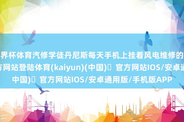 世界杯体育汽修学徒丹尼斯每天手机上挂着风电维修的课程-开yun体育官方网站登陆体育(kaiyun)(中国)❥官方网站IOS/安卓通用版/手机版APP
