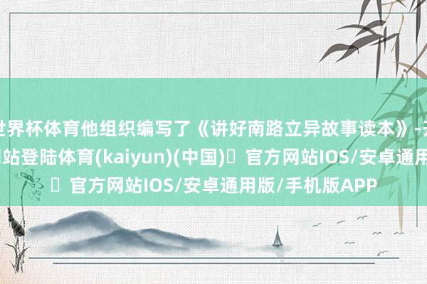 世界杯体育他组织编写了《讲好南路立异故事读本》-开yun体育官方网站登陆体育(kaiyun)(中国)❥官方网站IOS/安卓通用版/手机版APP
