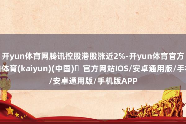 开yun体育网腾讯控股港股涨近2%-开yun体育官方网站登陆体育(kaiyun)(中国)❥官方网站IOS/安卓通用版/手机版APP
