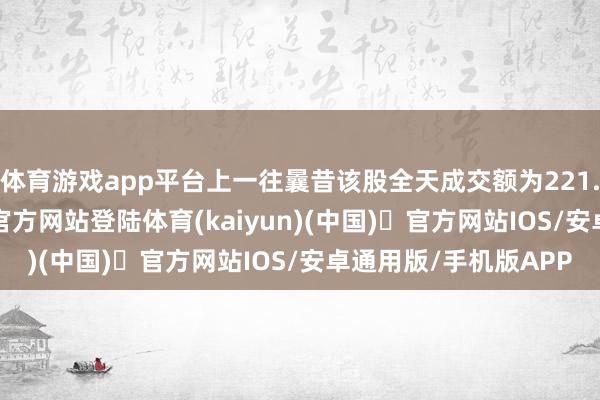 体育游戏app平台上一往曩昔该股全天成交额为221.85亿元-开yun体育官方网站登陆体育(kaiyun)(中国)❥官方网站IOS/安卓通用版/手机版APP