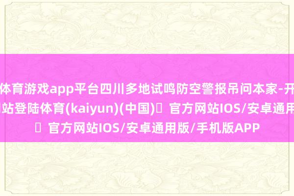 体育游戏app平台四川多地试鸣防空警报吊问本家-开yun体育官方网站登陆体育(kaiyun)(中国)❥官方网站IOS/安卓通用版/手机版APP