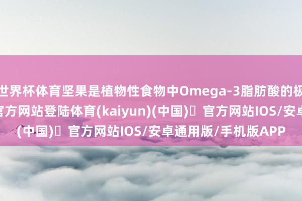 世界杯体育坚果是植物性食物中Omega-3脂肪酸的极佳开首-开yun体育官方网站登陆体育(kaiyun)(中国)❥官方网站IOS/安卓通用版/手机版APP