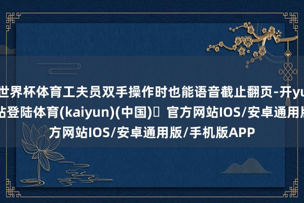 世界杯体育工夫员双手操作时也能语音截止翻页-开yun体育官方网站登陆体育(kaiyun)(中国)❥官方网站IOS/安卓通用版/手机版APP