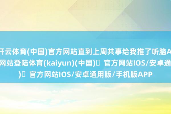 开云体育(中国)官方网站直到上周共事给我推了听脑AI-开yun体育官方网站登陆体育(kaiyun)(中国)❥官方网站IOS/安卓通用版/手机版APP
