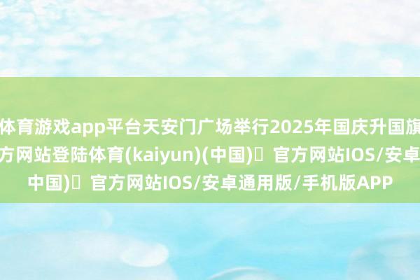 体育游戏app平台天安门广场举行2025年国庆升国旗典礼-开yun体育官方网站登陆体育(kaiyun)(中国)❥官方网站IOS/安卓通用版/手机版APP