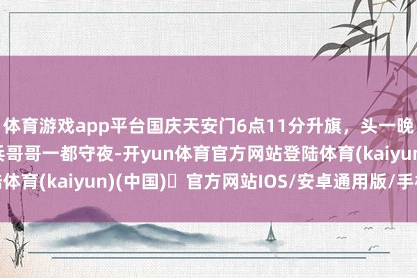 体育游戏app平台国庆天安门6点11分升旗，头一晚广场排满不雅众：与兵哥哥一都守夜-开yun体育官方网站登陆体育(kaiyun)(中国)❥官方网站IOS/安卓通用版/手机版APP