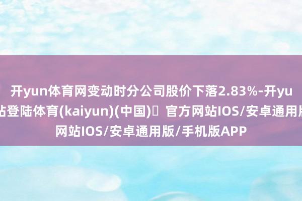 开yun体育网变动时分公司股价下落2.83%-开yun体育官方网站登陆体育(kaiyun)(中国)❥官方网站IOS/安卓通用版/手机版APP